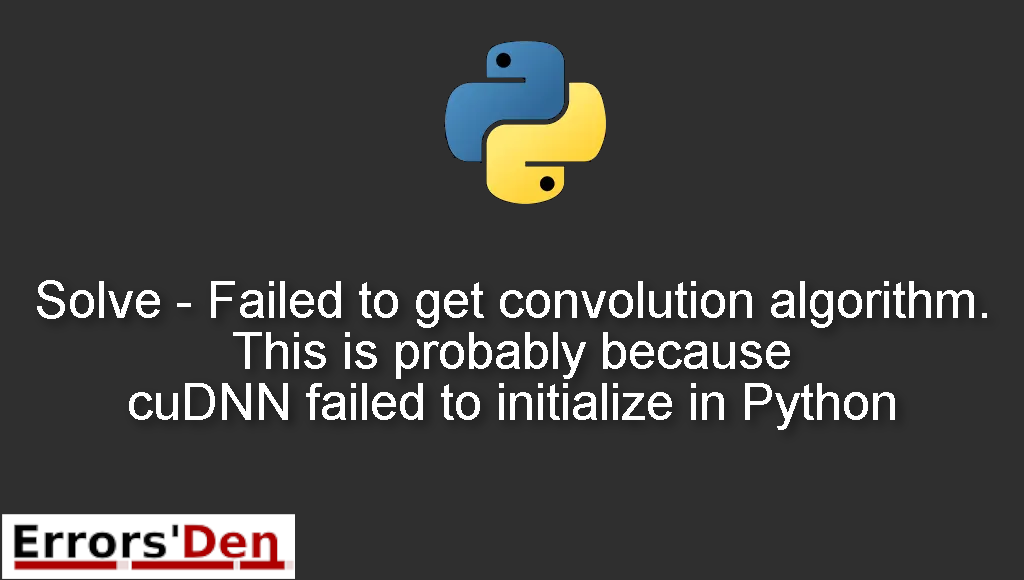 Solve - Failed to get convolution algorithm. This is probably because cuDNN failed to initialize in Python