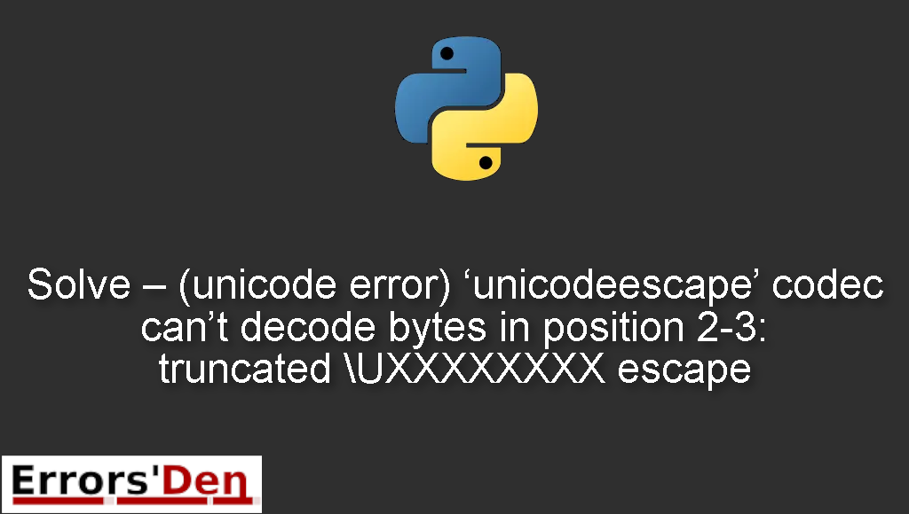 Solve – (unicode error) ‘unicodeescape’ codec can’t decode bytes in position 2-3: truncated \UXXXXXXXX escape