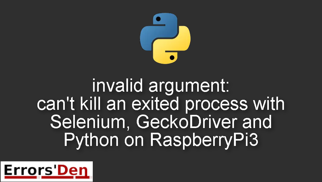 invalid argument: can't kill an exited process with Selenium, GeckoDriver and Python on RaspberryPi3